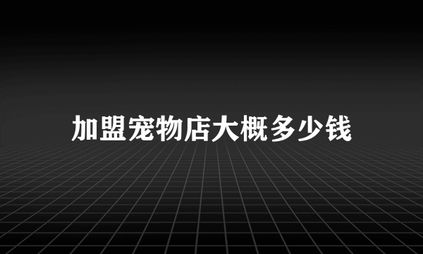 加盟宠物店大概多少钱