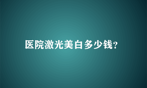 医院激光美白多少钱？