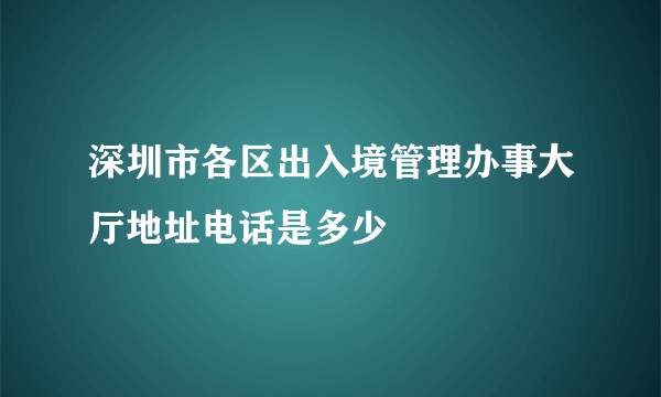 深圳市各区出入境管理办事大厅地址电话是多少