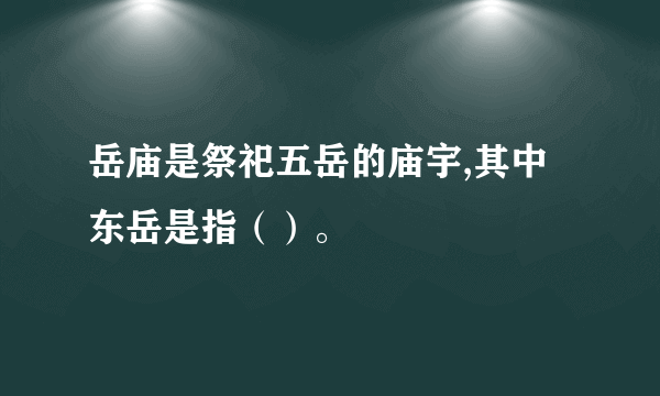 岳庙是祭祀五岳的庙宇,其中东岳是指（）。