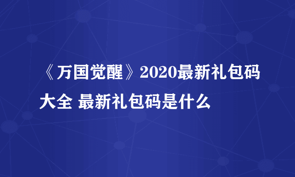 《万国觉醒》2020最新礼包码大全 最新礼包码是什么