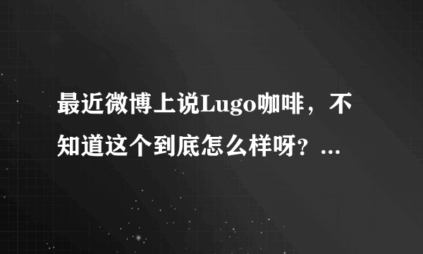 最近微博上说Lugo咖啡，不知道这个到底怎么样呀？有没有人知道这个牌子？