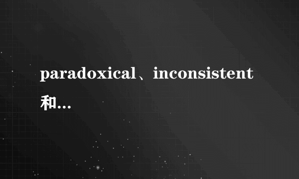 paradoxical、inconsistent和contradictory在表示矛盾的意思时有什么区别？