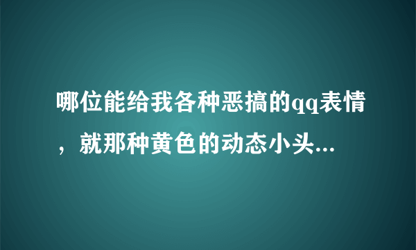 哪位能给我各种恶搞的qq表情，就那种黄色的动态小头，要恶搞的，可以是各种黄色小头表情混合的，直接给表