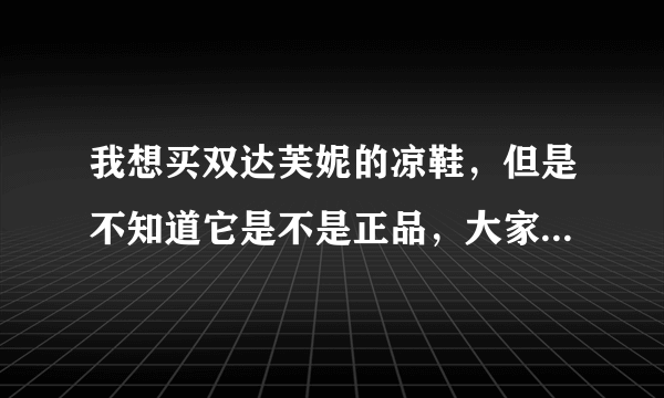 我想买双达芙妮的凉鞋，但是不知道它是不是正品，大家帮我看看吧~~谢啦~~