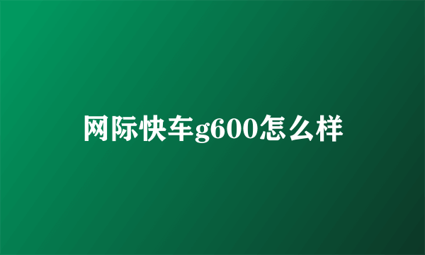 网际快车g600怎么样