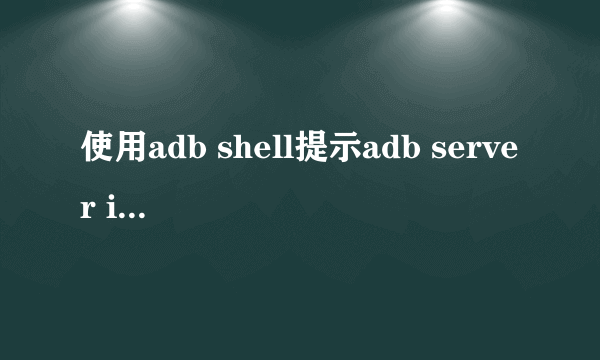 使用adb shell提示adb server is out of date. killing...?如何才能使用adb?急.....