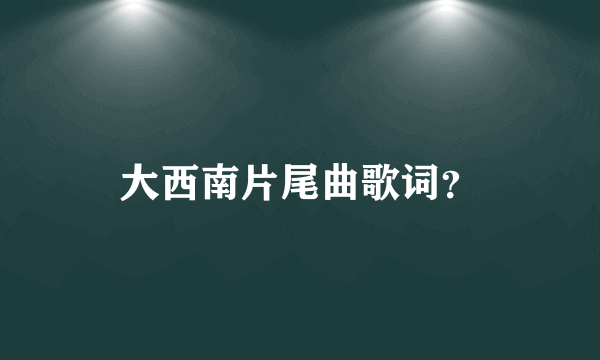 大西南片尾曲歌词？