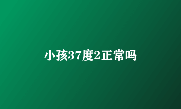 小孩37度2正常吗