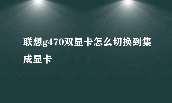 联想g470双显卡怎么切换到集成显卡