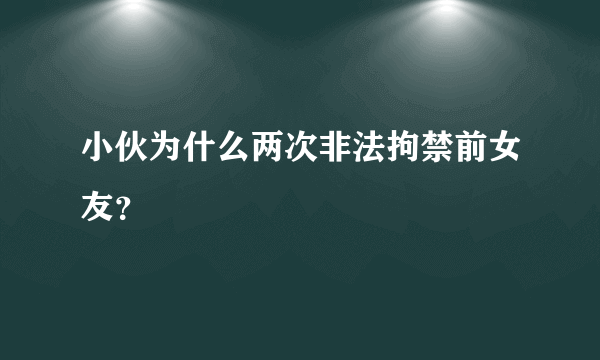 小伙为什么两次非法拘禁前女友？