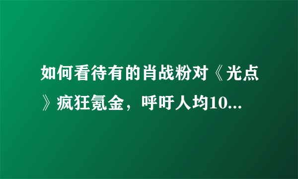 如何看待有的肖战粉对《光点》疯狂氪金，呼吁人均105张等行为？