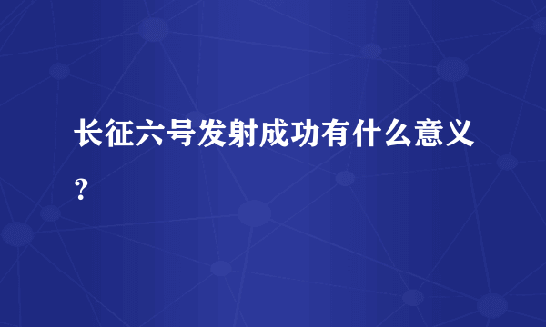 长征六号发射成功有什么意义？