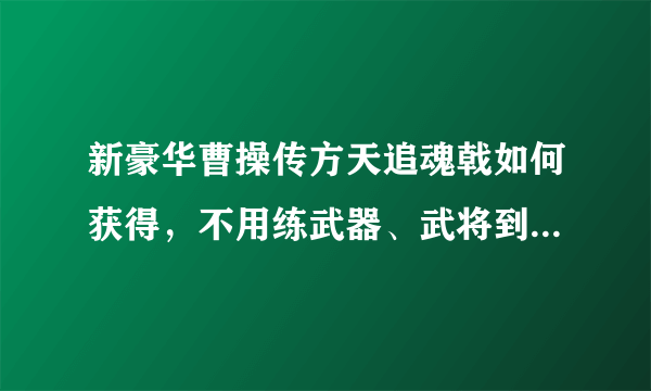 新豪华曹操传方天追魂戟如何获得，不用练武器、武将到等级自动提升兵种的版本，另跪求修改器。