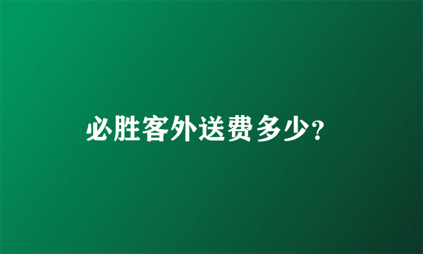 必胜客外送费多少？