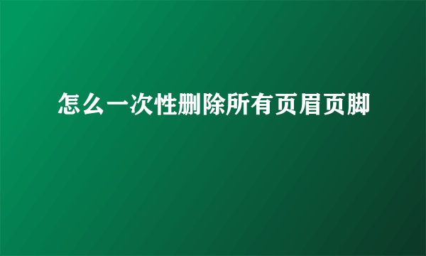 怎么一次性删除所有页眉页脚