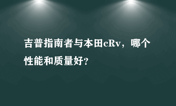 吉普指南者与本田cRv，哪个性能和质量好？