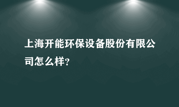 上海开能环保设备股份有限公司怎么样？