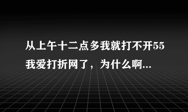 从上午十二点多我就打不开55我爱打折网了，为什么啊?朋友们能打开吗?