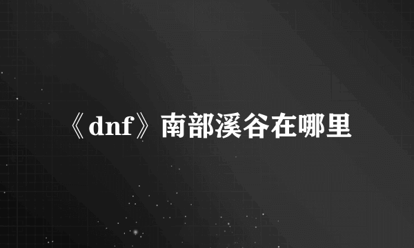 《dnf》南部溪谷在哪里