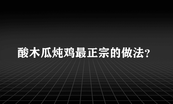 酸木瓜炖鸡最正宗的做法？