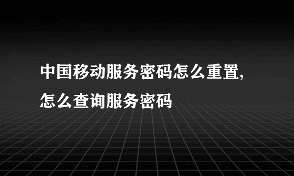 中国移动服务密码怎么重置,怎么查询服务密码