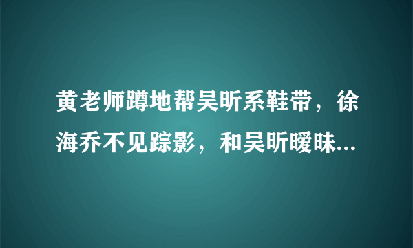 黄老师蹲地帮吴昕系鞋带，徐海乔不见踪影，和吴昕暧昧只是炒作？