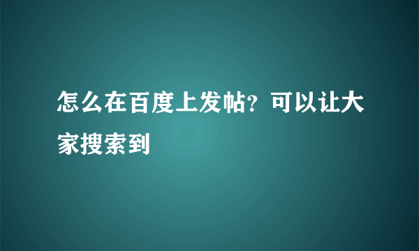 怎么在百度上发帖？可以让大家搜索到