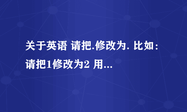 关于英语 请把.修改为. 比如：请把1修改为2 用英语怎么说? 可以多举几个例子吗？