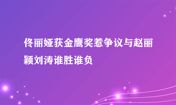 佟丽娅获金鹰奖惹争议与赵丽颖刘涛谁胜谁负