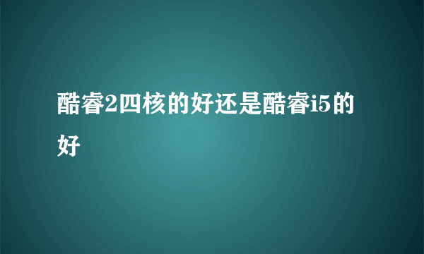 酷睿2四核的好还是酷睿i5的好