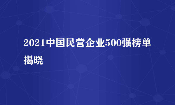 2021中国民营企业500强榜单揭晓