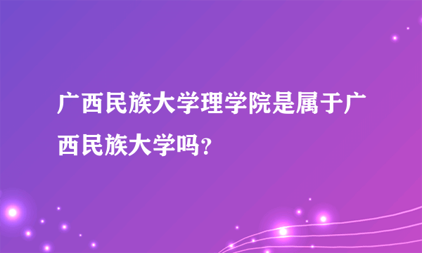 广西民族大学理学院是属于广西民族大学吗？