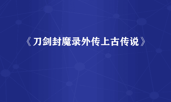 《刀剑封魔录外传上古传说》