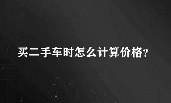 买二手车时怎么计算价格？