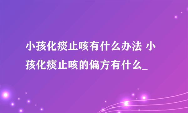 小孩化痰止咳有什么办法 小孩化痰止咳的偏方有什么_