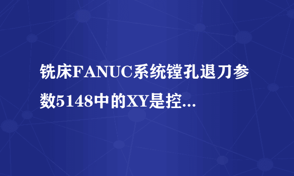 铣床FANUC系统镗孔退刀参数5148中的XY是控制什么的或者是有什么作用？