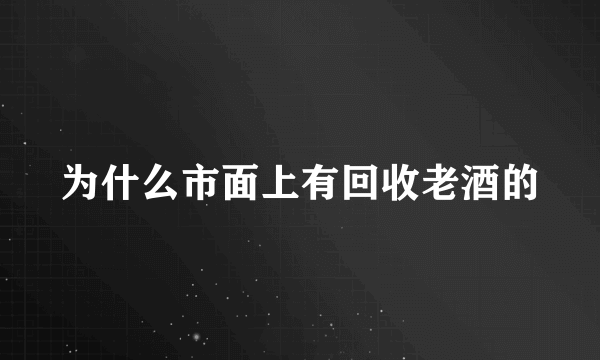 为什么市面上有回收老酒的