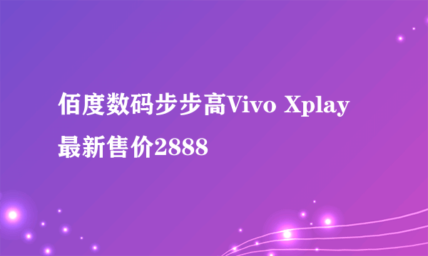 佰度数码步步高Vivo Xplay最新售价2888