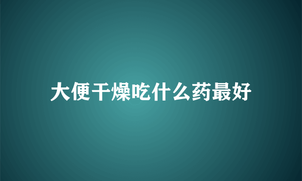 大便干燥吃什么药最好