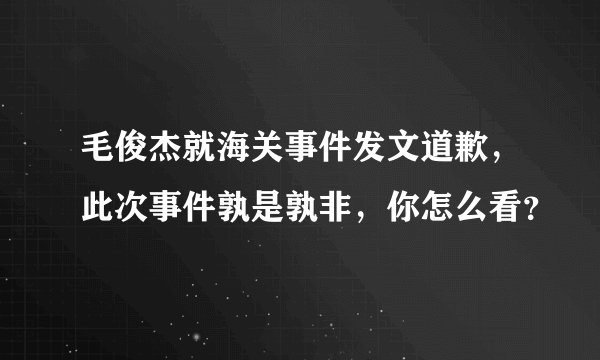 毛俊杰就海关事件发文道歉，此次事件孰是孰非，你怎么看？