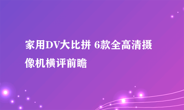 家用DV大比拼 6款全高清摄像机横评前瞻