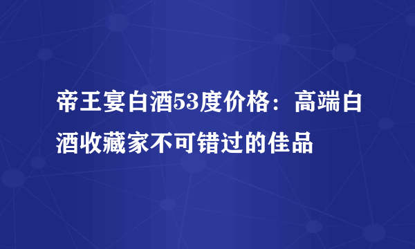 帝王宴白酒53度价格：高端白酒收藏家不可错过的佳品