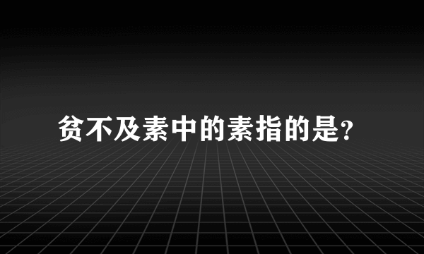 贫不及素中的素指的是？