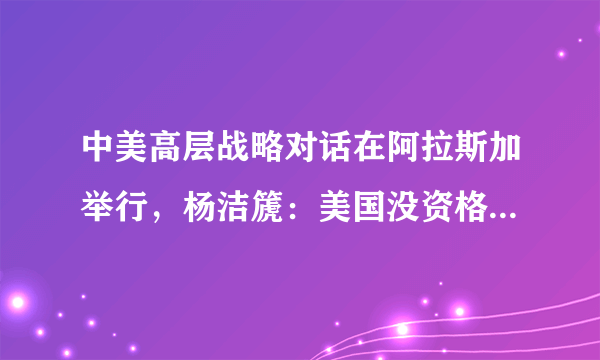 中美高层战略对话在阿拉斯加举行，杨洁篪：美国没资格居高临下同中国说话