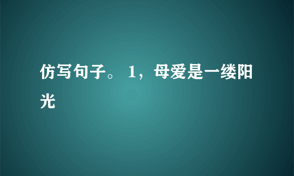 仿写句子。 1，母爱是一缕阳光