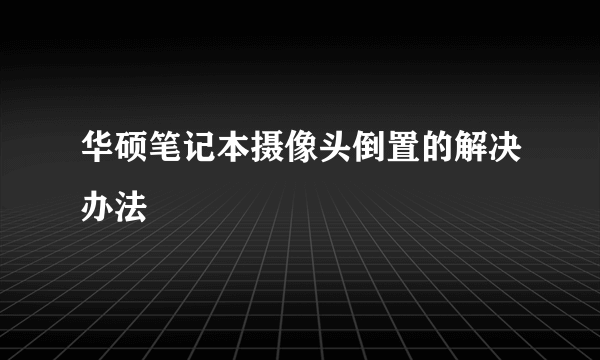 华硕笔记本摄像头倒置的解决办法