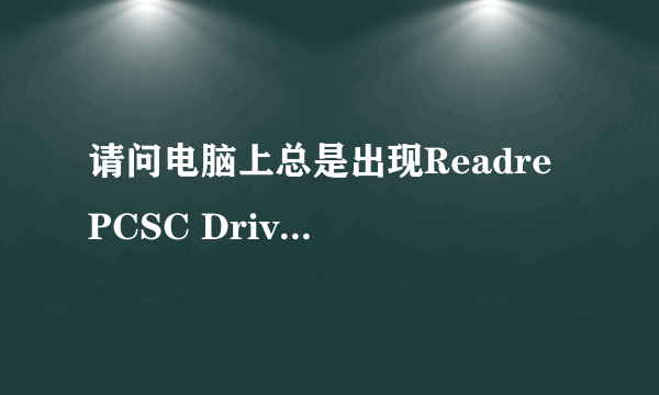 请问电脑上总是出现Readre PCSC Driver Error! You Must Reinstall Reader Driver!对话框，是什么意思啊？