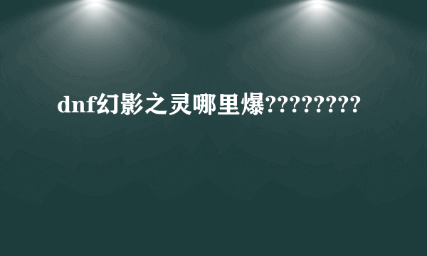 dnf幻影之灵哪里爆????????