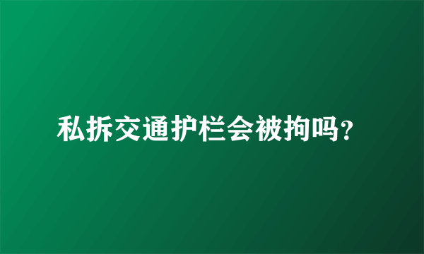 私拆交通护栏会被拘吗？